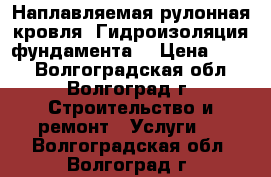 Наплавляемая рулонная кровля. Гидроизоляция фундамента. › Цена ­ 100 - Волгоградская обл., Волгоград г. Строительство и ремонт » Услуги   . Волгоградская обл.,Волгоград г.